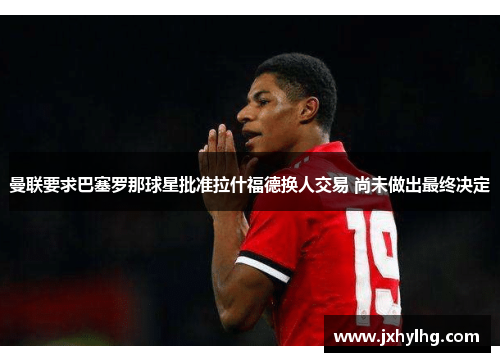 曼联要求巴塞罗那球星批准拉什福德换人交易 尚未做出最终决定