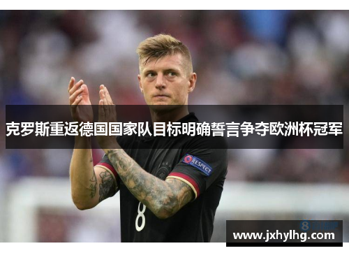 克罗斯重返德国国家队目标明确誓言争夺欧洲杯冠军