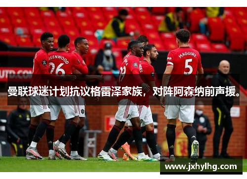 曼联球迷计划抗议格雷泽家族，对阵阿森纳前声援。