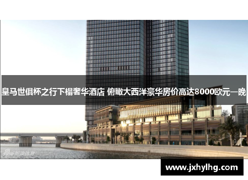 皇马世俱杯之行下榻奢华酒店 俯瞰大西洋豪华房价高达8000欧元一晚