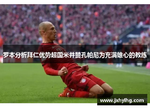 罗本分析拜仁优势超国米并赞孔帕尼为充满雄心的教练