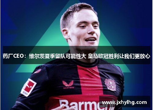 药厂CEO：维尔茨夏季留队可能性大 皇马欧冠胜利让我们更放心