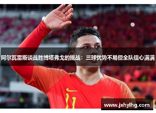 阿尔瓦雷斯谈战胜博塔弗戈的挑战：三球优势不易但全队信心满满