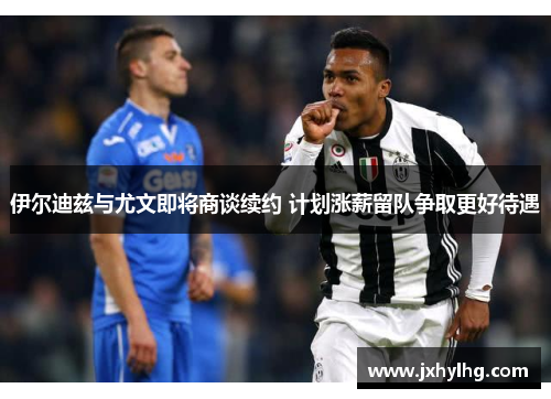 伊尔迪兹与尤文即将商谈续约 计划涨薪留队争取更好待遇