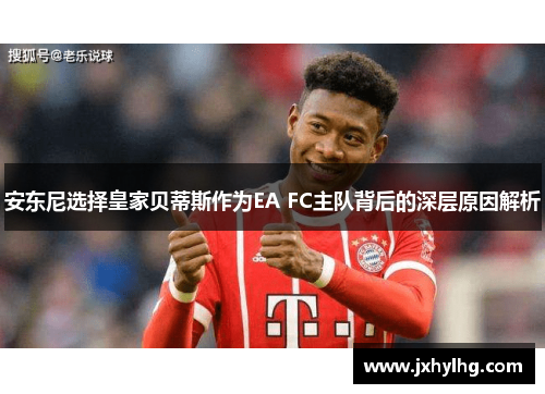 安东尼选择皇家贝蒂斯作为EA FC主队背后的深层原因解析