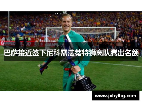 巴萨接近签下尼科需法蒂特狮离队腾出名额