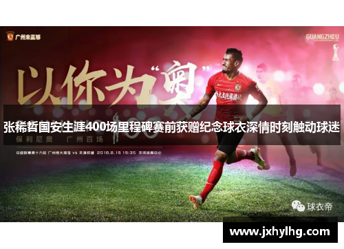 张稀哲国安生涯400场里程碑赛前获赠纪念球衣深情时刻触动球迷