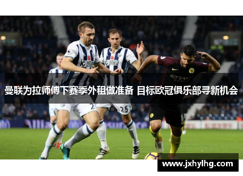曼联为拉师傅下赛季外租做准备 目标欧冠俱乐部寻新机会