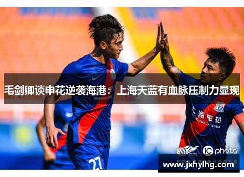 毛剑卿谈申花逆袭海港：上海天蓝有血脉压制力显现