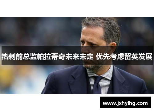 热刺前总监帕拉蒂奇未来未定 优先考虑留英发展
