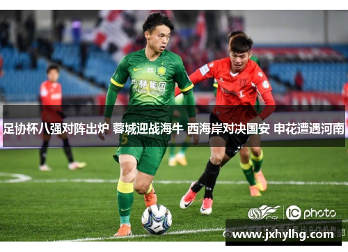 足协杯八强对阵出炉 蓉城迎战海牛 西海岸对决国安 申花遭遇河南
