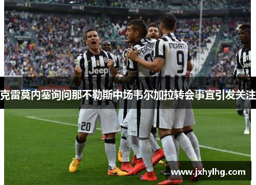 克雷莫内塞询问那不勒斯中场韦尔加拉转会事宜引发关注
