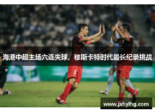 海港中超主场六连失球，穆斯卡特时代最长纪录挑战