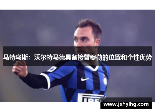马特乌斯：沃尔特马德具备接替穆勒的位置和个性优势