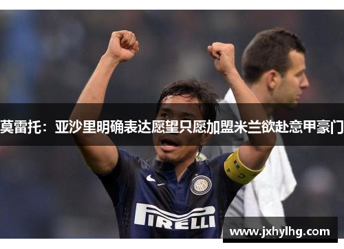 莫雷托：亚沙里明确表达愿望只愿加盟米兰欲赴意甲豪门
