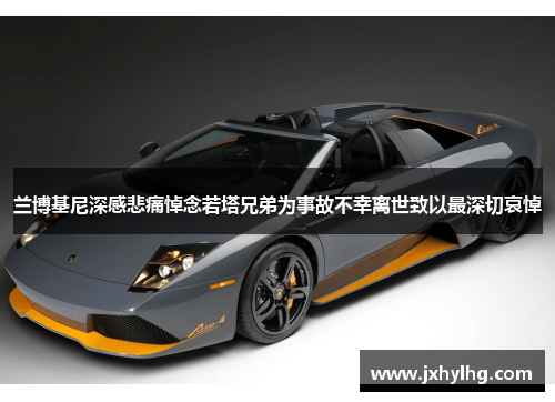 兰博基尼深感悲痛悼念若塔兄弟为事故不幸离世致以最深切哀悼