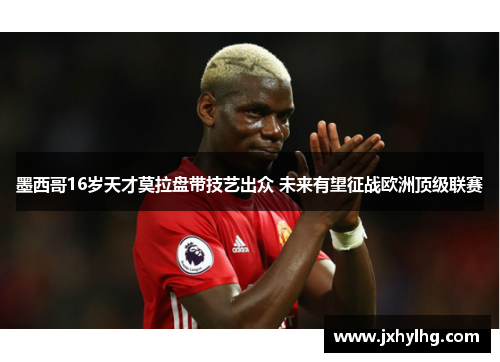 墨西哥16岁天才莫拉盘带技艺出众 未来有望征战欧洲顶级联赛